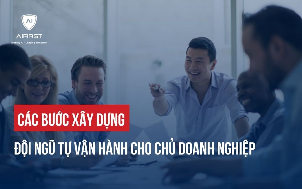 CÁC BƯỚC XÂY DỰNG ĐỘI NGŨ TỰ VẬN HÀNH CHO CHỦ DOANH NGHIỆP